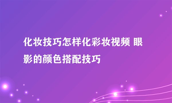 化妆技巧怎样化彩妆视频 眼影的颜色搭配技巧