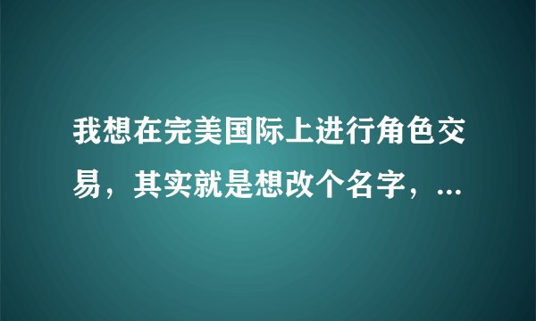 我想在完美国际上进行角色交易，其实就是想改个名字，请问具体怎么操作，详细点来，谢谢。