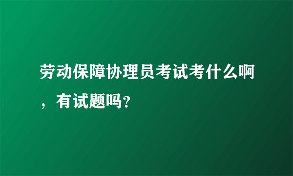 劳动保障协理员考试考什么啊，有试题吗？