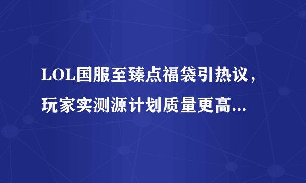 LOL国服至臻点福袋引热议,玩家实测源计划质量更高,新春福袋成隐藏Boss,该如何选择?