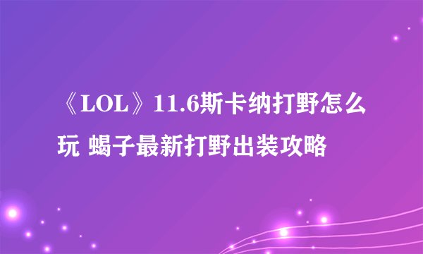 《LOL》11.6斯卡纳打野怎么玩 蝎子最新打野出装攻略