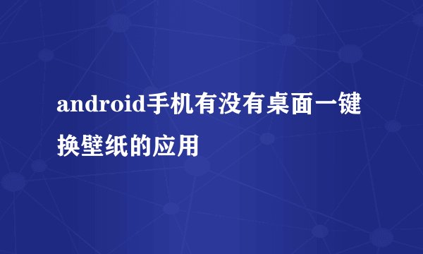 android手机有没有桌面一键换壁纸的应用