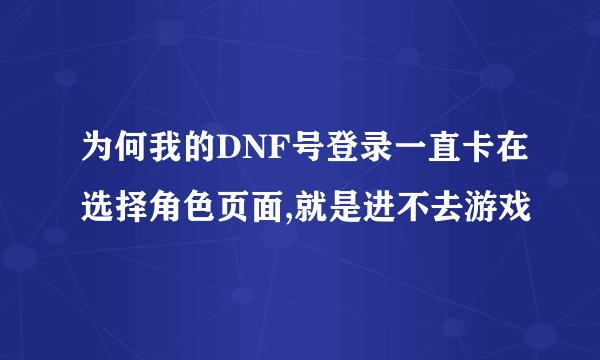 为何我的DNF号登录一直卡在选择角色页面,就是进不去游戏