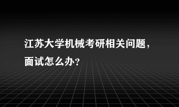 江苏大学机械考研相关问题，面试怎么办？