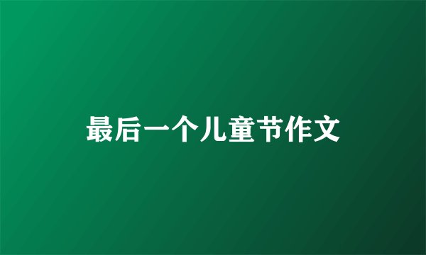 最后一个儿童节作文