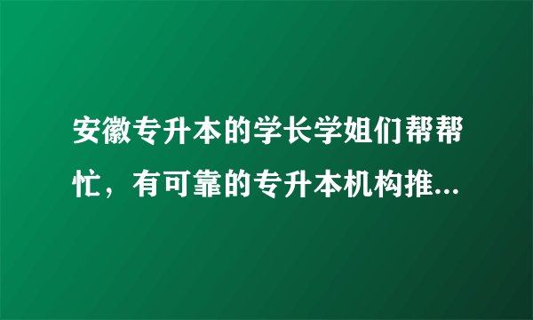 安徽专升本的学长学姐们帮帮忙，有可靠的专升本机构推荐的嘛，刚报了安徽中安专升本不知道怎么样？