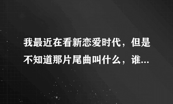 我最近在看新恋爱时代，但是不知道那片尾曲叫什么，谁知道吗？