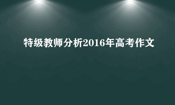 特级教师分析2016年高考作文
