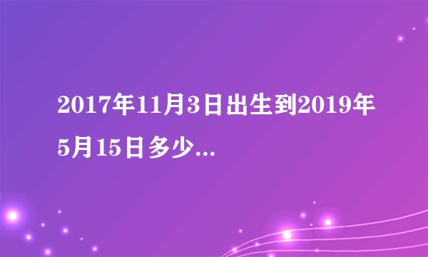 2017年11月3日出生到2019年5月15日多少岁几个月？