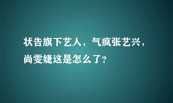 状告旗下艺人，气疯张艺兴，尚雯婕这是怎么了？