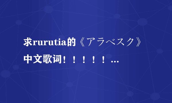 求rurutia的《アラベスク》中文歌词！！！！！！！！！！