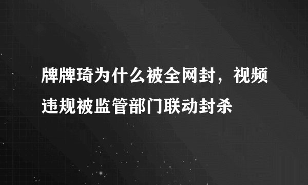 牌牌琦为什么被全网封，视频违规被监管部门联动封杀