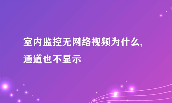 室内监控无网络视频为什么,通道也不显示