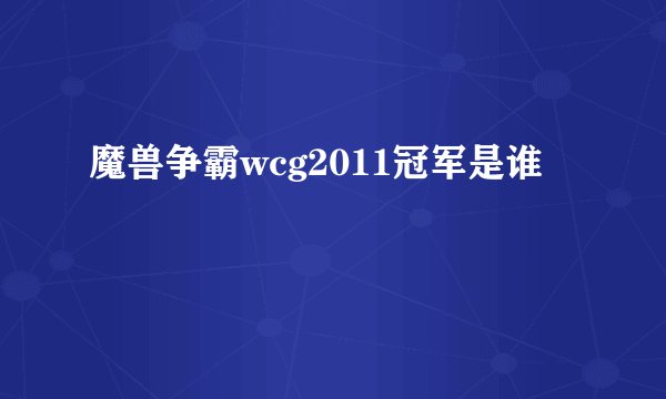 魔兽争霸wcg2011冠军是谁