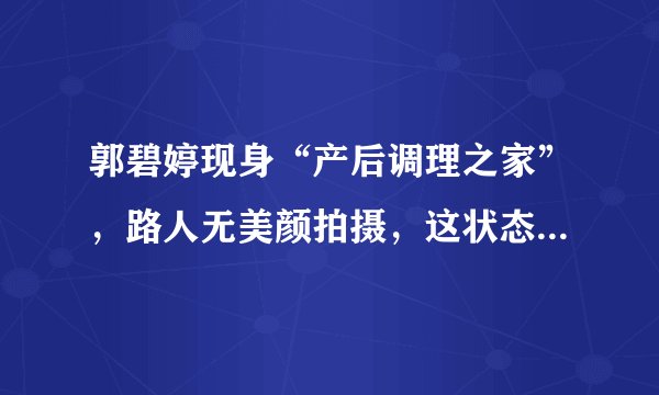 郭碧婷现身“产后调理之家”，路人无美颜拍摄，这状态我没看错吧