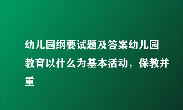 幼儿园纲要试题及答案幼儿园教育以什么为基本活动，保教并重