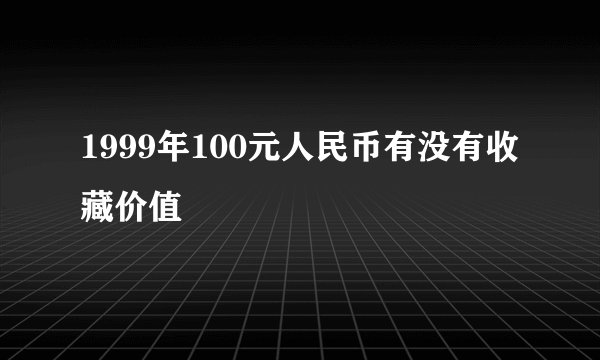 1999年100元人民币有没有收藏价值