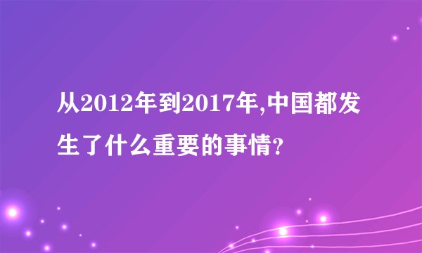 从2012年到2017年,中国都发生了什么重要的事情？