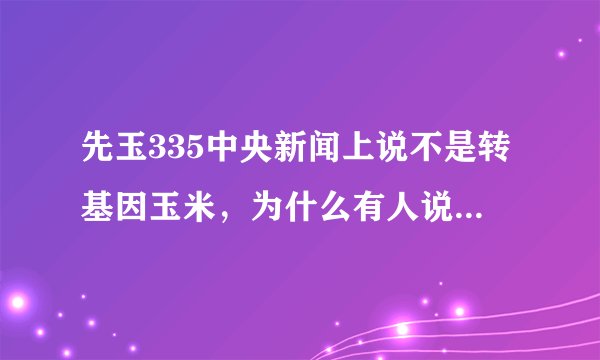 先玉335中央新闻上说不是转基因玉米，为什么有人说是转基因玉米呀？