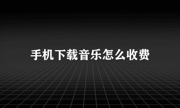 手机下载音乐怎么收费