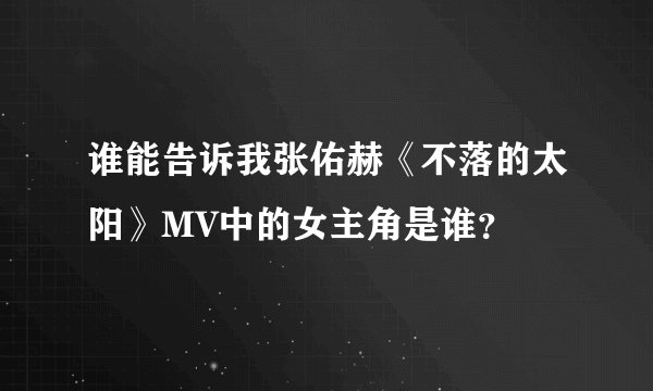谁能告诉我张佑赫《不落的太阳》MV中的女主角是谁？