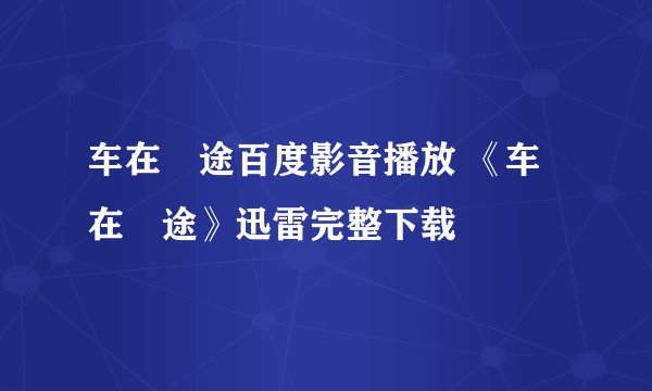 车在囧途百度影音播放 《车在囧途》迅雷完整下载