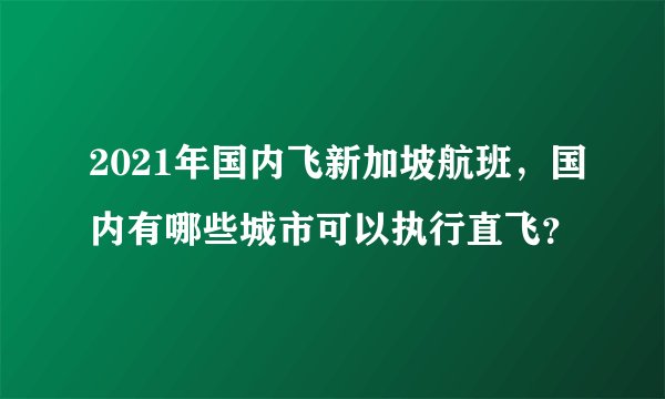 2021年国内飞新加坡航班，国内有哪些城市可以执行直飞？