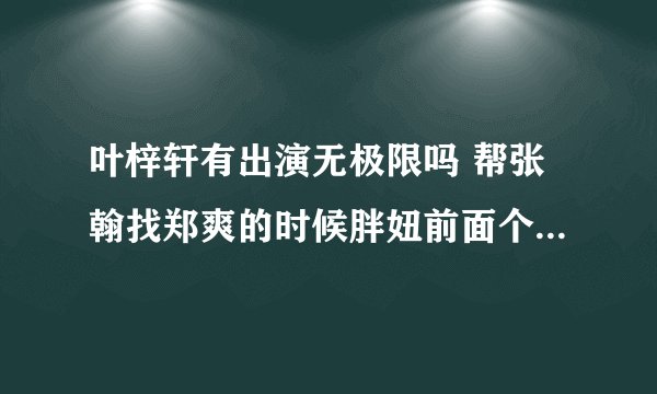 叶梓轩有出演无极限吗 帮张翰找郑爽的时候胖妞前面个是叶梓轩吗