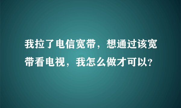 我拉了电信宽带，想通过该宽带看电视，我怎么做才可以？