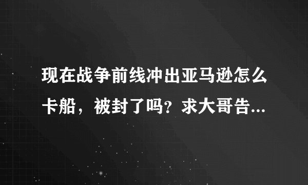 现在战争前线冲出亚马逊怎么卡船，被封了吗？求大哥告知，小弟在这里谢了！