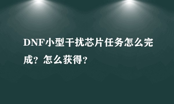 DNF小型干扰芯片任务怎么完成?怎么获得?