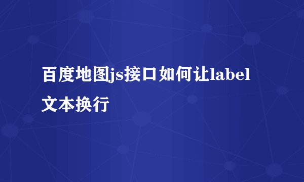 百度地图js接口如何让label文本换行