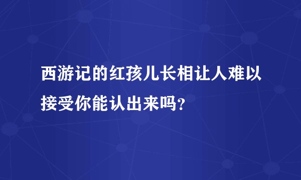 西游记的红孩儿长相让人难以接受你能认出来吗？