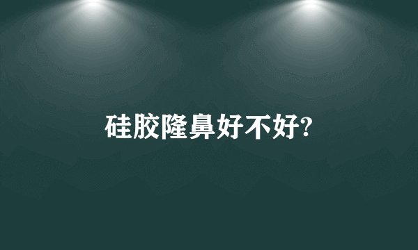 硅胶隆鼻好不好?