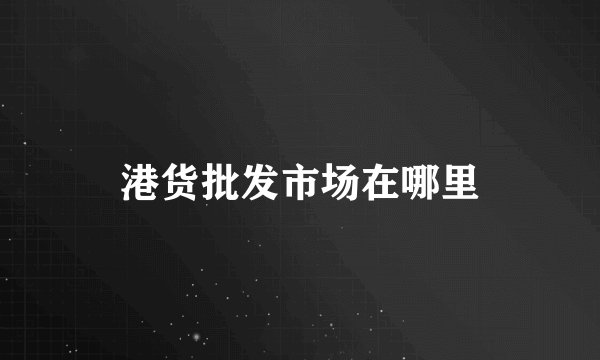 港货批发市场在哪里