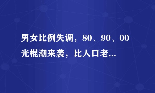 男女比例失调，80、90、00光棍潮来袭，比人口老龄化更为可怕！