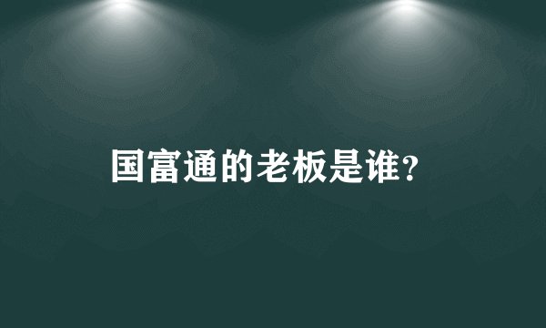 国富通的老板是谁？