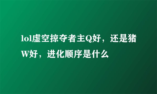 lol虚空掠夺者主Q好，还是猪W好，进化顺序是什么