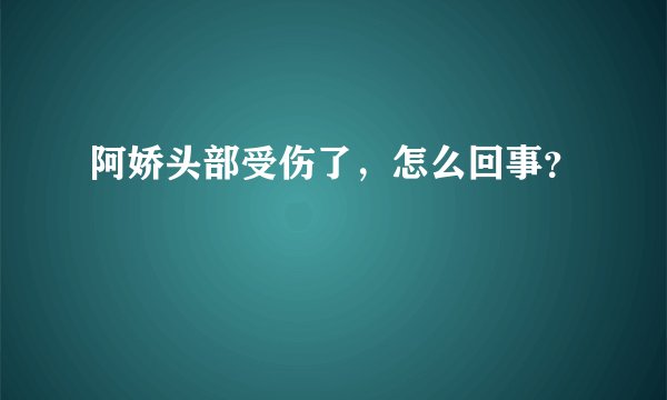 阿娇头部受伤了，怎么回事？