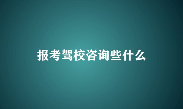 报考驾校咨询些什么