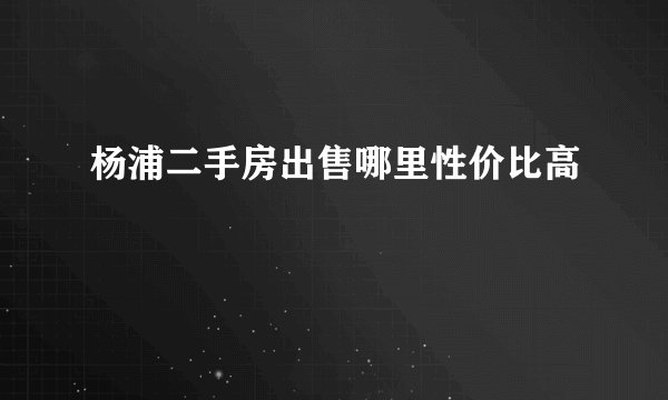 杨浦二手房出售哪里性价比高