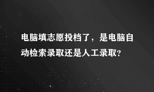 电脑填志愿投档了，是电脑自动检索录取还是人工录取？