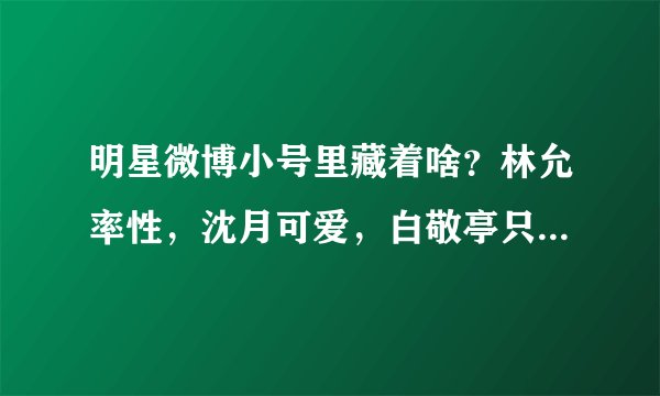 明星微博小号里藏着啥？林允率性，沈月可爱，白敬亭只有鞋和举铁