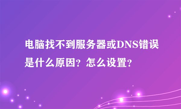 电脑找不到服务器或DNS错误是什么原因？怎么设置？