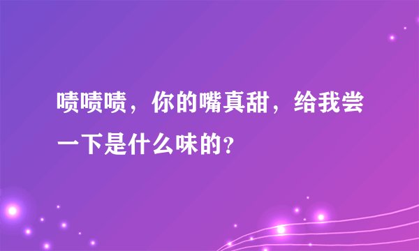 啧啧啧，你的嘴真甜，给我尝一下是什么味的？