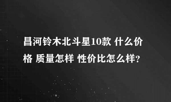 昌河铃木北斗星10款 什么价格 质量怎样 性价比怎么样?