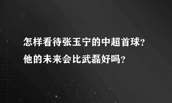 怎样看待张玉宁的中超首球？他的未来会比武磊好吗？