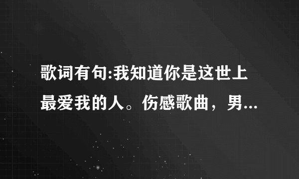 歌词有句:我知道你是这世上最爱我的人。伤感歌曲，男声，求歌名？