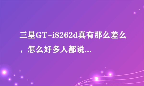 三星GT-i8262d真有那么差么，怎么好多人都说不要买啊