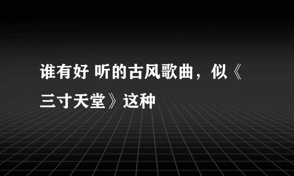 谁有好 听的古风歌曲，似《三寸天堂》这种